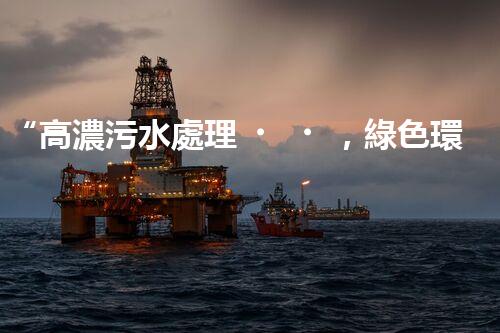 “高濃污水處理，綠色環(huán)保新篇章”